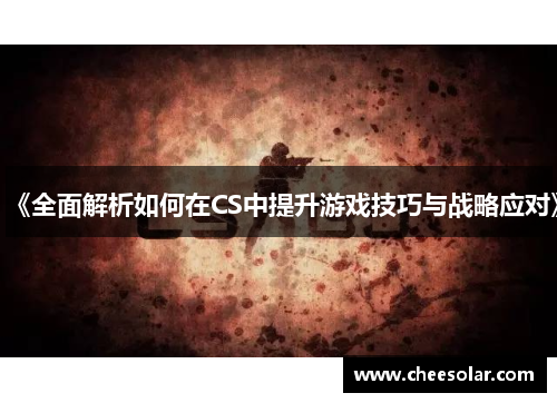 《全面解析如何在CS中提升游戏技巧与战略应对》